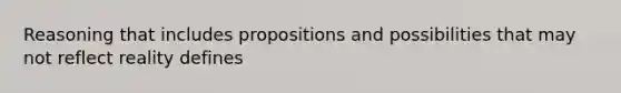 Reasoning that includes propositions and possibilities that may not reflect reality defines