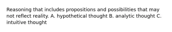 Reasoning that includes propositions and possibilities that may not reflect reality. A. hypothetical thought B. analytic thought C. intuitive thought