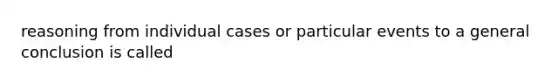 reasoning from individual cases or particular events to a general conclusion is called