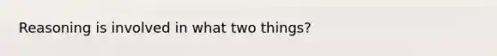 Reasoning is involved in what two things?