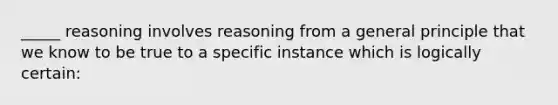 _____ reasoning involves reasoning from a general principle that we know to be true to a specific instance which is logically certain: