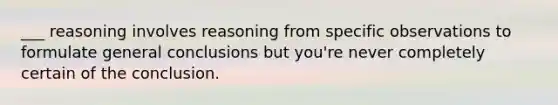 ___ reasoning involves reasoning from specific observations to formulate general conclusions but you're never completely certain of the conclusion.