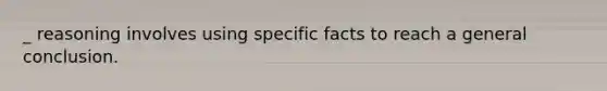 _ reasoning involves using specific facts to reach a general conclusion.