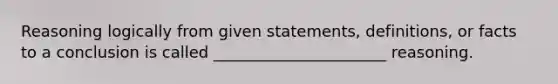 Reasoning logically from given statements, definitions, or facts to a conclusion is called ______________________ reasoning.