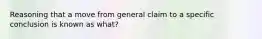 Reasoning that a move from general claim to a specific conclusion is known as what?