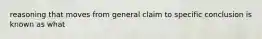 reasoning that moves from general claim to specific conclusion is known as what