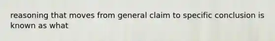 reasoning that moves from general claim to specific conclusion is known as what