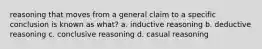 reasoning that moves from a general claim to a specific conclusion is known as what? a. inductive reasoning b. deductive reasoning c. conclusive reasoning d. casual reasoning