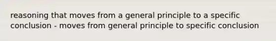 reasoning that moves from a general principle to a specific conclusion - moves from general principle to specific conclusion