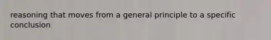 reasoning that moves from a general principle to a specific conclusion