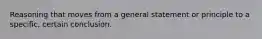 Reasoning that moves from a general statement or principle to a specific, certain conclusion.