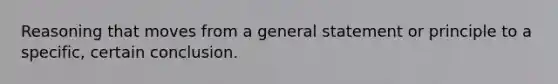 Reasoning that moves from a general statement or principle to a specific, certain conclusion.