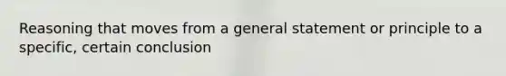 Reasoning that moves from a general statement or principle to a specific, certain conclusion