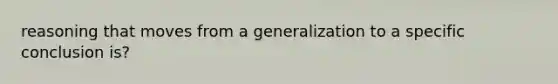 reasoning that moves from a generalization to a specific conclusion is?