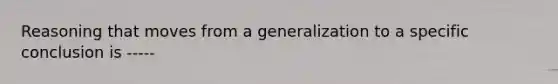 Reasoning that moves from a generalization to a specific conclusion is -----