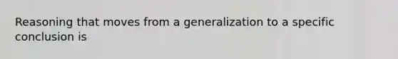 Reasoning that moves from a generalization to a specific conclusion is