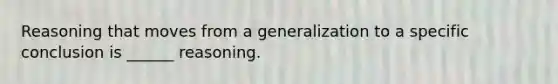 Reasoning that moves from a generalization to a specific conclusion is ______ reasoning.