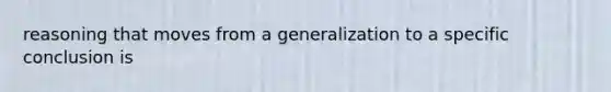 reasoning that moves from a generalization to a specific conclusion is