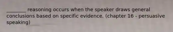 ________ reasoning occurs when the speaker draws general conclusions based on specific evidence. (chapter 16 - persuasive speaking)