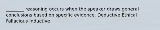 ________ reasoning occurs when the speaker draws general conclusions based on specific evidence. Deductive Ethical Fallacious Inductive