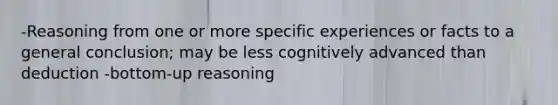 -Reasoning from one or more specific experiences or facts to a general conclusion; may be less cognitively advanced than deduction -bottom-up reasoning