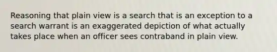 Reasoning that plain view is a search that is an exception to a search warrant is an exaggerated depiction of what actually takes place when an officer sees contraband in plain view.