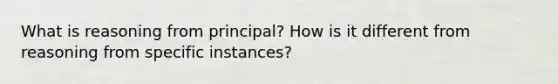 What is reasoning from principal? How is it different from reasoning from specific instances?