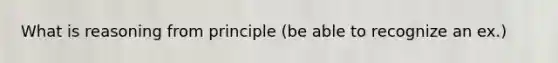 What is reasoning from principle (be able to recognize an ex.)