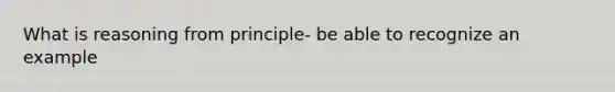 What is reasoning from principle- be able to recognize an example