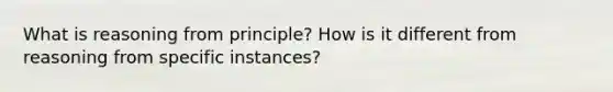 What is reasoning from principle? How is it different from reasoning from specific instances?