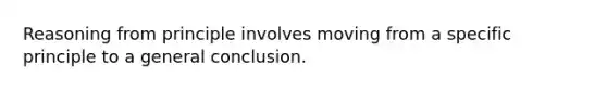 Reasoning from principle involves moving from a specific principle to a general conclusion.