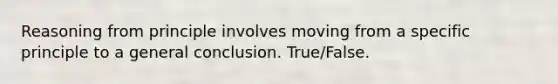 Reasoning from principle involves moving from a specific principle to a general conclusion. True/False.