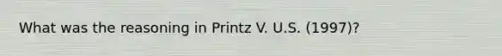 What was the reasoning in Printz V. U.S. (1997)?