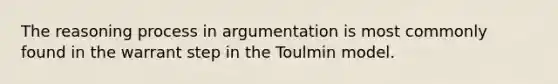 The reasoning process in argumentation is most commonly found in the warrant step in the Toulmin model.