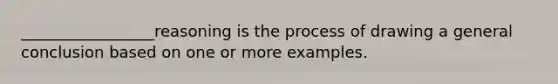 _________________reasoning is the process of drawing a general conclusion based on one or more examples.