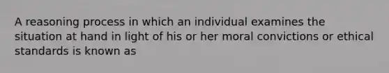 A reasoning process in which an individual examines the situation at hand in light of his or her moral convictions or ethical standards is known as