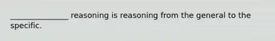 _______________ reasoning is reasoning from the general to the specific.