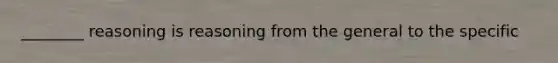 ________ reasoning is reasoning from the general to the specific