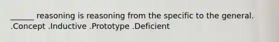 ______ reasoning is reasoning from the specific to the general. .Concept .Inductive .Prototype .Deficient