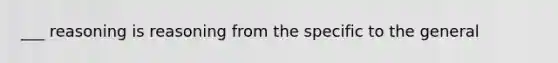 ___ reasoning is reasoning from the specific to the general