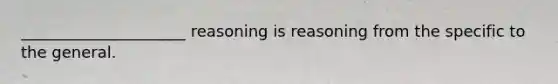 _____________________ reasoning is reasoning from the specific to the general.