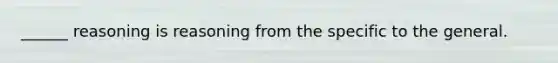 ______ reasoning is reasoning from the specific to the general.