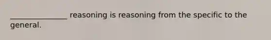 _______________ reasoning is reasoning from the specific to the general.