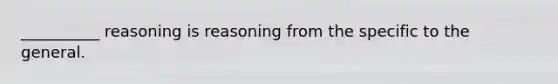 __________ reasoning is reasoning from the specific to the general.