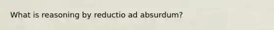 What is reasoning by reductio ad absurdum?