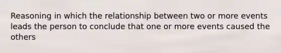 Reasoning in which the relationship between two or more events leads the person to conclude that one or more events caused the others