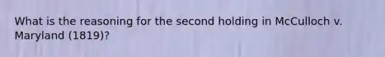 What is the reasoning for the second holding in McCulloch v. Maryland (1819)?