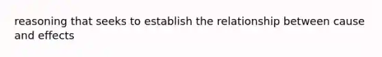 reasoning that seeks to establish the relationship between cause and effects