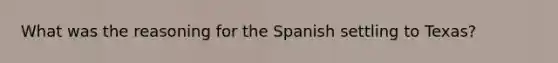 What was the reasoning for the Spanish settling to Texas?