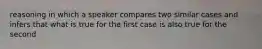 reasoning in which a speaker compares two similar cases and infers that what is true for the first case is also true for the second